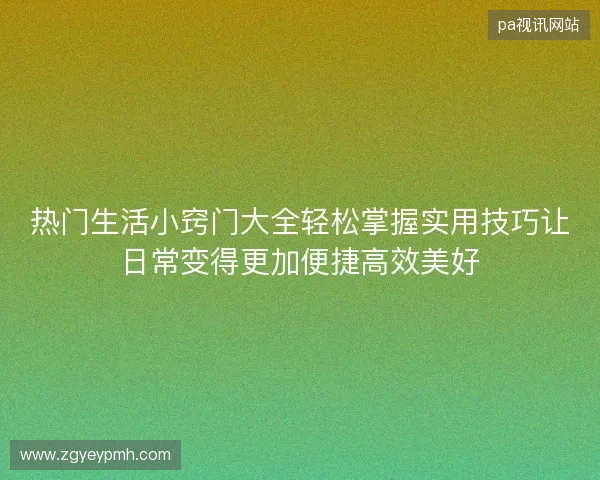 热门生活小窍门大全轻松掌握实用技巧让日常变得更加便捷高效美好